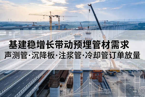 鞍山基建稳增长带动预埋监测管材需求,声测管、沉降板、注浆管订单持续放量